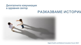 Дигиталните комуникации
в здравния сектор
Digital Health and Medical Innovation Forum`2017
РАЗКАЗВАМЕ ИСТОРИИ
 