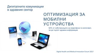 Дигиталните комуникации
в здравния сектор
Digital Health and Medical Innovation Forum`2017
ОПТИМИЗАЦИЯ ЗА
МОБИЛНИ
УСТРОЙСТВА
62% от собствениците на смартфони ги използват,
за да търсят здравна информация
 