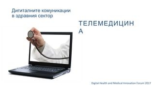 Дигиталните комуникации
в здравния сектор
Digital Health and Medical Innovation Forum`2017
ТЕЛЕМЕДИЦИН
А
 