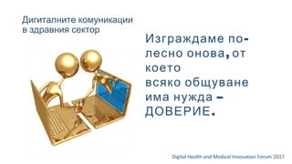 Дигиталните комуникации
в здравния сектор
Digital Health and Medical Innovation Forum`2017
-Изграждаме по
,лесно онова от
което
всяко общуване
–има нужда
.ДОВЕРИЕ
 