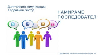 Дигиталните комуникации
в здравния сектор
Digital Health and Medical Innovation Forum`2017
НАМИРАМЕ
ПОСЛЕДОВАТЕЛ
И
 