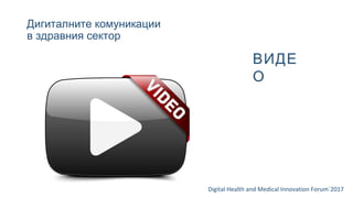 Дигиталните комуникации
в здравния сектор
Digital Health and Medical Innovation Forum`2017
ВИДЕ
О
 