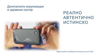 Дигиталните комуникации
в здравния сектор
Digital Health and Medical Innovation Forum`2017
РЕАЛНО
АВТЕНТИЧНО
ИСТИНСКО
 