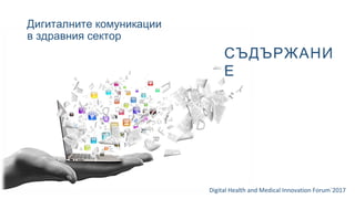 Дигиталните комуникации
в здравния сектор
Digital Health and Medical Innovation Forum`2017
СЪДЪРЖАНИ
Е
 