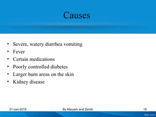 Causes
• Severe, watery diarrhea vomiting
• Fever
• Certain medications
• Poorly controlled diabetes
• Larger burn areas on the skin
• Kidney disease
21-Jan-2019 By Maryam and Zerish 18
 