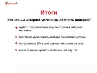Итоги думать о продвижении еще до создания интернет магазина; постоянно увеличивать доверие поисковой системы; использовать бОльшее количество ключевых слов; вначале акцентировать внимание на Long Tail Как новым интернет-магазинам обогнать лидеров?  