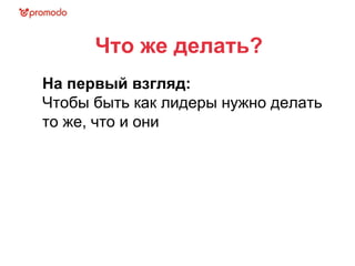 Что же делать? На первый взгляд: Чтобы быть как лидеры нужно делать то же, что и они 
