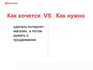 Как хочется  VS  Как нужно  сделать интернет-магазин, а потом думать о продвижении 