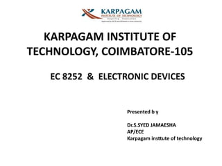KARPAGAM INSTITUTE OF
TECHNOLOGY, COIMBATORE-105
EC 8252 & ELECTRONIC DEVICES
Presented b y
Dr.S.SYED JAMAESHA
AP/ECE
Karpagam insttute of technology
 