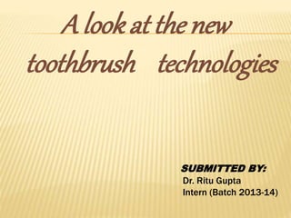 A look at the new
toothbrush technologies
SUBMITTED BY:
Dr. Ritu Gupta
Intern (Batch 2013-14)
 