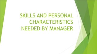 SKILLS AND PERSONAL
CHARACTERISTICS
NEEDED BY MANAGER
 