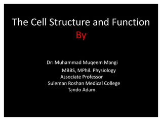 The Cell Structure and Function
By
Dr: Muhammad Muqeem Mangi
MBBS, MPhil. Physiology
Associate Professor
Suleman Roshan Medical College
Tando Adam
 
