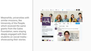 Meanwhile, universities with
similar missions, like
University of the People,
which received the same
grants from the Gates
Foundation, were staying
deeply engaged with their
students on social media -
showcasing their stories.
 