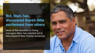 But, Marc has
discovered there’s little
excitement from others
None of the recruiters or hiring
managers Marc has reached out to
have heard of New Charter University.
 