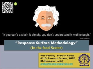 “Response Surface Methodology”
(In the food Sector)
Presented by : Prakash Kumar
(Ph.D. Research Scholar, AGFE,
IIT-Kharagpur, India)
prakashfoodtech@gmail.com
 