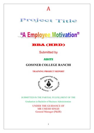 1
A
BBA (HRD)
Submitted by
ADITI
GOSSNER COLLEGE RANCHI
TRAINING PROJECT REPORT
SUBMITTED IN THE PARTIAL FULFILLMENT OF THE
Graduation in Bachelor of Business Administration
UNDER THE GUIDANCE OF
MR UMESH SINGH
General Manager (P&IR)
 