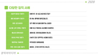 다양한 창직 사례
사회적 땡처리 전문가 대형가구, 돈 내고 버리셨다구요?
매장 배경음악 전문가 돈 버는 음악을 알려드립니다.
워킹 코디네이터 걷기 좋은 새 길을 열어가는 길잡이
농산물 고유 브랜드 전문가 이름 있고 개성있는 농산물이 성공한다.
홈쇼핑 중계사업자 재래시장, 이젠 홈쇼핑에서 만나다.
온라인 투표 전문가 21세기 전자 민주주의 시대를 이끈다.
평생학습 컨설턴트 무엇이든지 배워보세요
부모, 아이 소통 전문가 세대차, 그것은 아무것도 아니다.
2020
창직아이디어
 