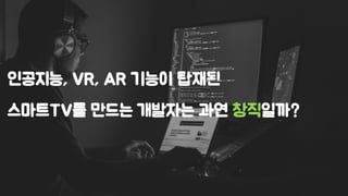 인공지능, VR, AR 기능이 탑재된
스마트TV를 만드는 개발자는 과연 창직일까?
 