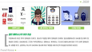 2020
Trend Korea
직장에서와 퇴근 후의 정체성이 다르고, 평소와 덕질할 때의 정체성이 다르며, 일상생활에서와 SNS를 할 때의 정
체성이 다르다. SNS에서도 그것이 카카오톡이냐, 유튜브냐, 트위터냐, 인스타그램이냐에 따라 각기 다른 정체성으
로 소통을 하고, 심지어는 하나의 SNS에서 동시에 여러 계정을 쓰며 자신의 모습을 이리저리 바꾼다.
멀티 페르소나의 여러 모습
[
양면적 소비 나를 표현하는 캐릭터 디지털 허언증
 