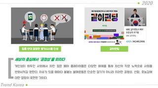 팀플 반대 공정한 평가시스템 찬성
2020
Trend Korea
같이펀딩
개인성이 화두인 사회에서 자란 젊은 페어 플레이어들은 다양한 매체를 통해 자신의 작은 노력으로 사회를
변화시키길 원한다. 이슈가 있을 때마다 불붙는 불매운동은 단순한 열기가 아니라 이러한 공평성, 선함, 호능감에
대한 열망이 표현된 것이다.
세상의 중심에서 “공정성”을 외치다
[
 