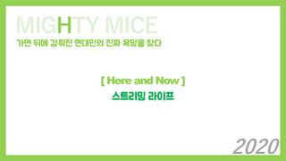 MIGHTY MICE
가면 뒤에 감춰진 현대인의 진짜 욕망을 찾다
[ Here and Now ]
스트리밍 라이프
2020
 