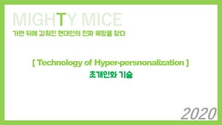 MIGHTY MICE
가면 뒤에 감춰진 현대인의 진짜 욕망을 찾다
[ Technology of Hyper-persnonalization ]
초개인화 기술
2020
 