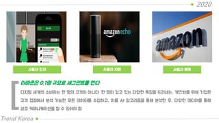 사용자 인지
2020
Trend Korea
사용자 예측
디지털 세계의 소비자는 한 명의 고객이 아니다. 한 명이 갖고 있는 다양한 특징을 드러내는, 개인화를 위해 기업은
고객 접점에서 분석 가능한 모든 데이터를 수집하고, 이를 AI 알고리즘을 통해 분석한 후, 다양한 미디어를 통해
상호 커뮤니케이션을 할 수 있어야 함
아마존은 0.1명 규모로 세그먼트를 한다
[
사용자 지원
 