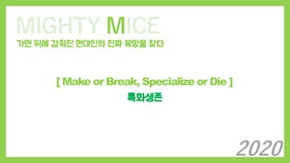 MIGHTY MICE
가면 뒤에 감춰진 현대인의 진짜 욕망을 찾다
[ Make or Break, Specialize or Die ]
특화생존
2020
 