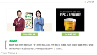 5060 시니어 두유
2020
Trend Korea
빕스 무제한 맥주
지금은 그냥 고객만족이 아니라 “초“ 고객만족의 시대다. 우리 회사와 제품에 관심이 있을지 없을지 모르는 불특정
다수보다 확실하게 관심있는 특정 고객에게 올인하는 전략이 더 유효하다.
특화생존
[
 