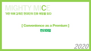 MIGHTY MICE
가면 뒤에 감춰진 현대인의 진짜 욕망을 찾다
[ Convenience as a Premium ]
편리미엄
2020
 