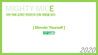 MIGHTY MICE
가면 뒤에 감춰진 현대인의 진짜 욕망을 찾다
[ Elevate Yourself ]
업글인간
2020
 