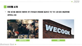 2020
Business Item
아이템 소개
• 주방 공간을 공동으로 이용하여 초기 투자금과 운영비를 절감하고 1인 가구 시대 음식 배달문화를
공략하는 사업
클라우드키친 위쿡
 