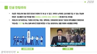 인생 한탕주의
• 극심한 취업난에 평생 모은 돈으로 아파트 한 채 살 수 없고, 아무리 노력해도 금수저를 이길 수 없는 현실에
부딪힌 청년들은 인생 역전을 위해 준비없는 스타트업 창업, 비트코인 등에 빠지기도 하였음
• 취업난이 장기화된되는 가운데 다단계는 취업, 재택부업, 아르바이트 등으로 가장해 대학생들을 판매원으로
가입시킴. 다단계는 하는 일에 비해 큰 돈을 마련할 수 있는 방법이라는 점을 이용해 사람들을 유혹함
스타트업 창업 다단계
2020
창직아이디어
 