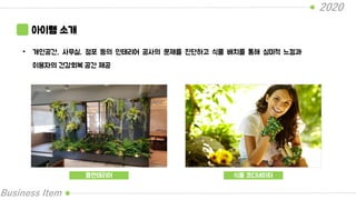 2020
Business Item
아이템 소개
• 개인공간, 사무실, 점포 등의 인테리어 공사의 문제를 진단하고 식물 배치를 통해 심미적 느낌과
이용자의 건강회복 공간 제공
플랜테리어 식물 코디네이터
 