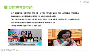 김영 대표의 창직 동기
• IMF 경제위기로 가정위기가 찾아오자, 나만의 전문성을 갖추기 위해 심리지도사, 인성지도사,
치매예방지도사, 병원웃음상담사 등 평소 관심 분야의 자격증을 취득함
• 가치 있는 삶에 대해 고민하던 그는 우리 사회의 고령화 현상에 새로운 시장을 발견함. 시니어들의 여가와
삶이 중요해지면서 특히 운동에 대한 관심이 높아지는 분위기를 감지함
• 2015년 노인스포츠전문가 국가 자격증도 탄생
2020
창직아이디어
 