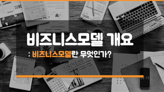 비즈니스모델 개요
: 비즈니스모델란 무엇인가?
 