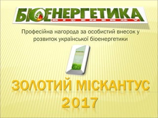 ЗОЛОТИЙ МІСКАНТУС
2017
Професійна нагорода за особистий внесок у
розвиток української біоенергетики
 