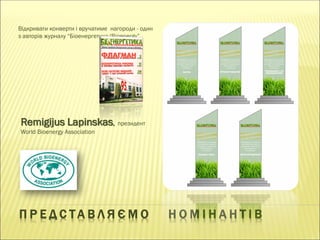П Р Е Д С Т А В Л Я Є М О Н О М І Н А Н Т І В
Відкривати конверти і вручатиме нагороди - один
з авторів журналу “Біоенергетика/Bioenergy”
Remigijus Lapinskas, президент
World Bioenergy Association
 