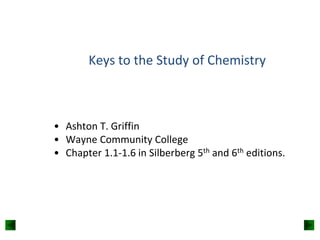Keys to the Study of Chemistry

• Ashton T. Griffin
• Wayne Community College
• Chapter 1.1-1.6 in Silberberg 5th and 6th editions.

 