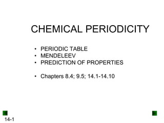 CHEMICAL PERIODICITY
• PERIODIC TABLE
• MENDELEEV
• PREDICTION OF PROPERTIES
• Chapters 8.4; 9.5; 14.1-14.10

14-1

 