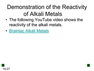 Demonstration of the Reactivity
of Alkali Metals
• The following YouTube video shows the
reactivity of the alkali metals.
• Brainiac Alkali Metals

14-27

 