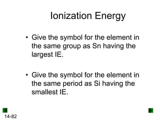 Ionization Energy
• Give the symbol for the element in
the same group as Sn having the
largest IE.

• Give the symbol for the element in
the same period as Si having the
smallest IE.

14-82

 