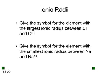 Ionic Radii
• Give the symbol for the element with
the largest ionic radius between Cl
and Cl-1.

• Give the symbol for the element with
the smallest ionic radius between Na
and Na+1.

14-99

 