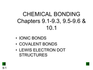 CHEMICAL BONDING
Chapters 9.1-9.3, 9.5-9.6 &
10.1
• IONIC BONDS
• COVALENT BONDS
• LEWIS ELECTRON DOT
STRUCTURES
9-1

 