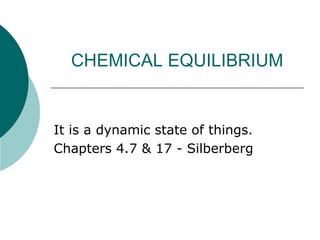 CHEMICAL EQUILIBRIUM

It is a dynamic state of things.
Chapters 4.7 & 17 - Silberberg

 
