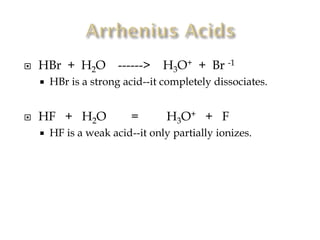 

HBr + H2O




H3O+ + Br -1

HBr is a strong acid--it completely dissociates.

HF + H2O


------>

=

H3O+ + F

HF is a weak acid--it only partially ionizes.

 