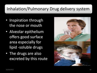 Inhalation/Pulmonary Drug delivery system
• Inspiration through
the nose or mouth
• Alveolar epithelium
offers good surface
area especially for
lipid -soluble drugs
• The drugs are also
excreted by this route
10/20/2012 10