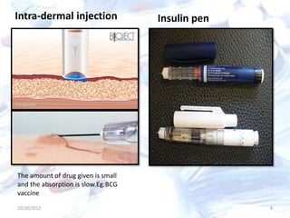 10/20/2012 9
Intra-dermal injection
The amount of drug given is small
and the absorption is slow.Eg:BCG
vaccine
Insulin pen