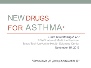 NEW DRUGS
FOR ASTHMA*
Grerk Sutamtewagul, MD
PGY-3 Internal Medicine Resident
Texas Tech University Health Sciences Center
November 15, 2013
* Semin Respir Crit Care Med 2012;33:685-694
 