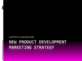 Law Firm or Law Associate

NEW PRODUCT DEVELOPMENT
MARKETING STRATEGY

 